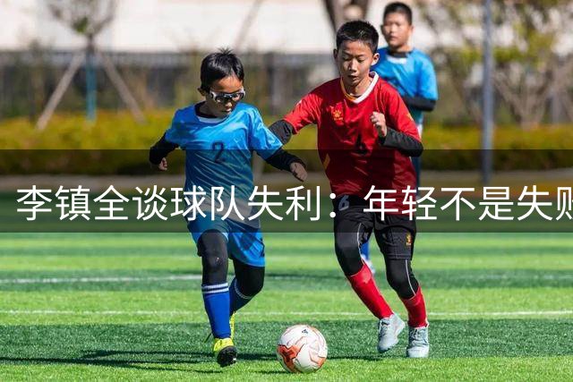 李镇全谈球队失利：年轻不是失败的借口