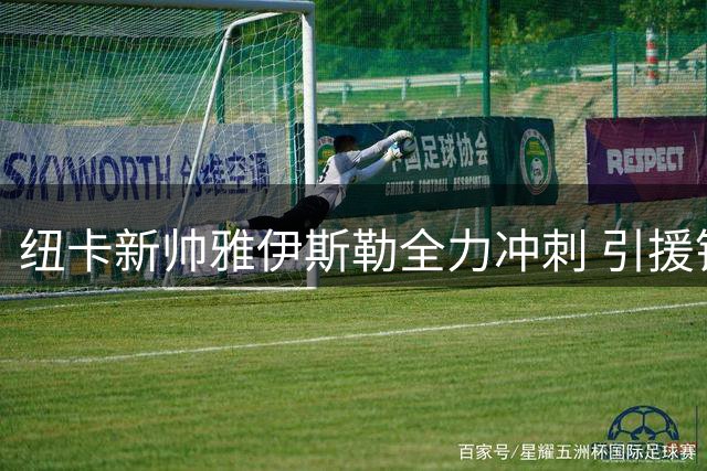 纽卡新帅雅伊斯勒全力冲刺 引援锁定中场与锋线